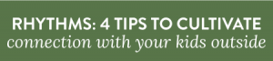 Creating Rhythms: 4 Tips to Cultivate Connection With Your Kids Outside by Sarah Street (The Silvan Reverie) on The Littles & Me